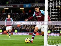 2025云开体育官网西汉姆联前锋遭遇进球荒，进攻造点亏缺