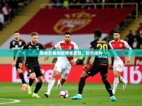 2025开云体育在线登入摩纳哥客场逆转洛里昂，积分提升