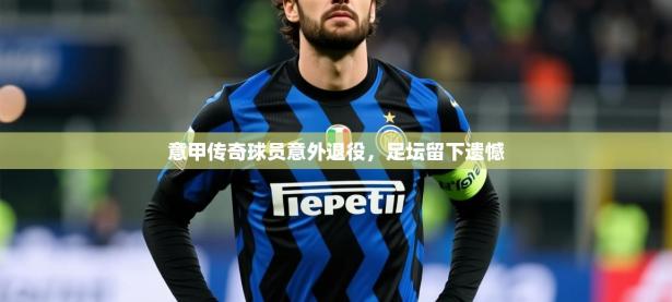 2025开云体育在线网址意甲传奇球员意外退役，足坛留下遗憾