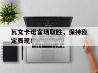 开运体育登录入口-关于瓦文卡诺客场取胜，保持稳定表现！的信息