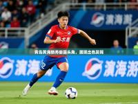 2025开云体育在线玩青岛黄海新秀崭露头角，展现出色发挥