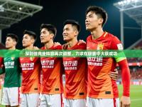 2025开云体育app官网下载地址深圳佳兆业阵容再次调整，力求在联赛中大获成功