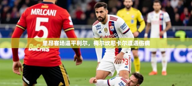 2025kaiyun体育入口里昂客场逼平利尔，梅尔坎尼卡尔遭遇伤病