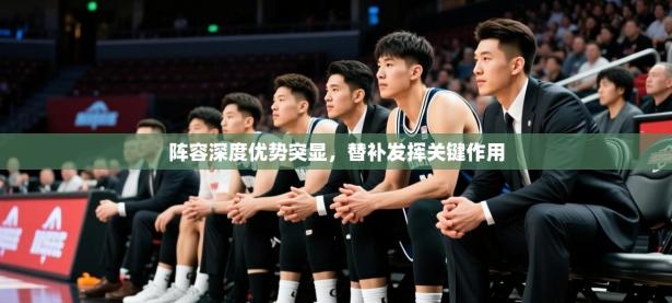 2025开云体育app网页版入口阵容深度优势突显，替补发挥关键作用