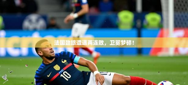 2025法国劲旅遭遇两连败，卫冕梦碎！