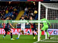 2025开云体育app官网入口热那亚后防连续失误，遭遇防线危机难以挽回