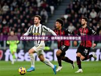 2025开云体育在线玩尤文图斯大胜AC米兰，领先榜首保住榜首位置