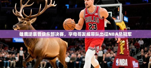 2025开云体育在线玩雄鹿逆袭晋级东部决赛，字母哥发威带队出征NBA总冠军