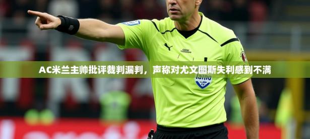2025开云体育注册appAC米兰主帅批评裁判漏判，声称对尤文图斯失利感到不满