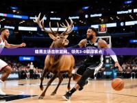 2025开云体育app网页版入口雄鹿主场击败篮网，领先3-0取得赛点