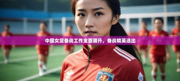 2025开云体育注册中国女足备战工作全面展开，备战精英迭出