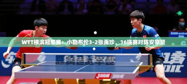 2025开云体育入口WTT横滨冠军赛：小勒布伦3-2张禹珍，16强赛对阵安宰贤