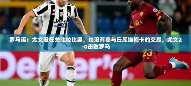 2025开云体育app优惠罗马诺：尤文没在关注拉比奥，也没有参与丘库埃梅卡的交易，尤文2-0击败罗马