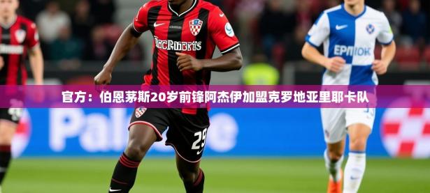 2025kaiyun体育入口官方：伯恩茅斯20岁前锋阿杰伊加盟克罗地亚里耶卡队