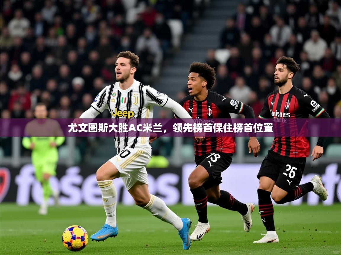 2025开云体育在线玩尤文图斯大胜AC米兰,领先榜首保住榜首位置 第1张