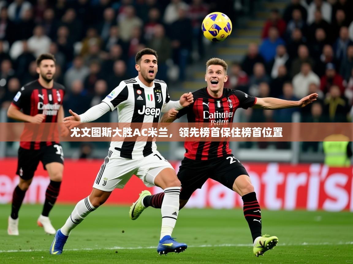 2025开云体育在线玩尤文图斯大胜AC米兰,领先榜首保住榜首位置 第2张