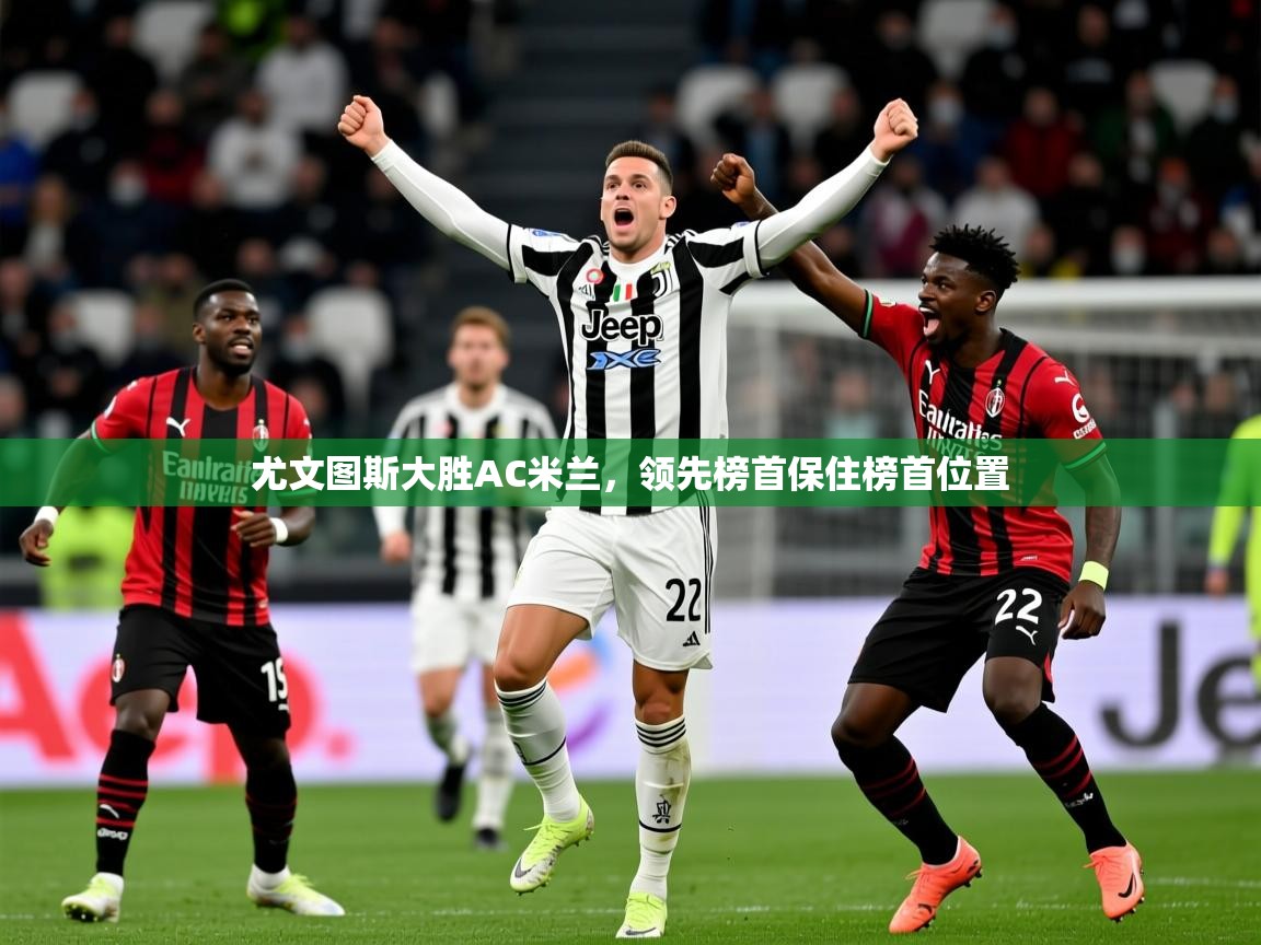 2025开云体育在线玩尤文图斯大胜AC米兰,领先榜首保住榜首位置 第3张