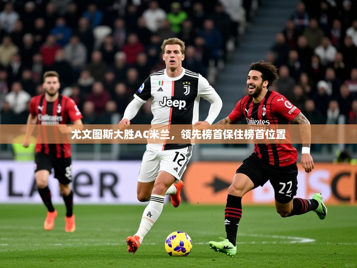 2025开云体育在线玩尤文图斯大胜AC米兰,领先榜首保住榜首位置 第4张