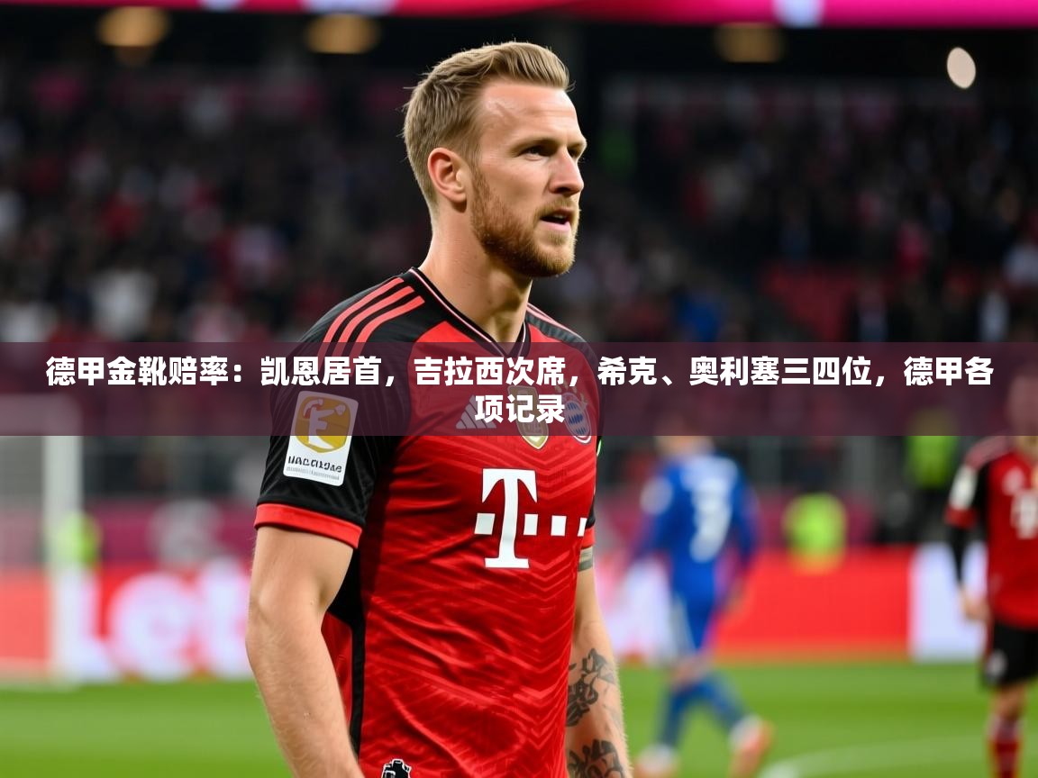 2025云开体育官方网站登录德甲金靴赔率：凯恩居首，吉拉西次席，希克、奥利塞三四位，德甲各项记录  第4张