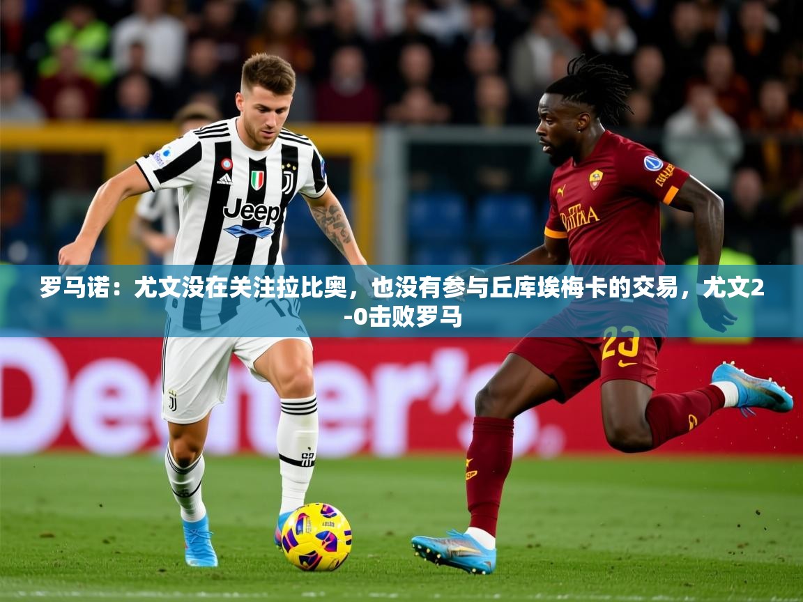 2025开云体育app优惠罗马诺:尤文没在关注拉比奥,也没有参与丘库埃梅卡的交易,尤文2-0击败罗马 第1张