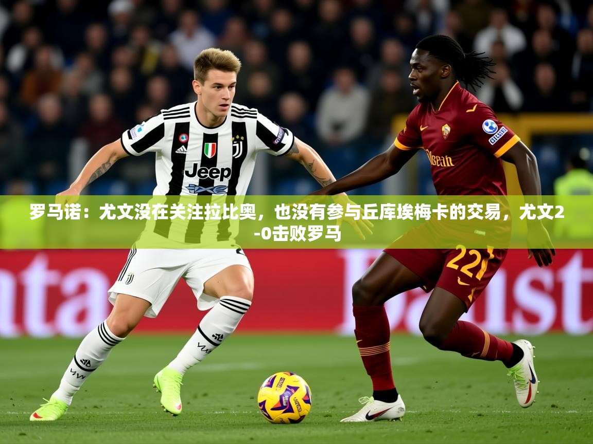2025开云体育app优惠罗马诺:尤文没在关注拉比奥,也没有参与丘库埃梅卡的交易,尤文2-0击败罗马 第3张