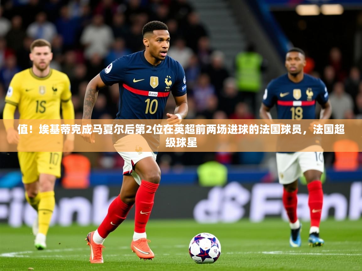 2025云开体育app网页版入口值！埃基蒂克成马夏尔后第2位在英超前两场进球的法国球员，法国超级球星  第2张
