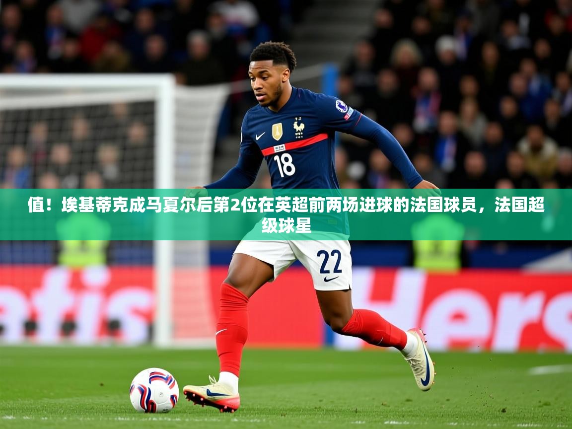 2025云开体育app网页版入口值！埃基蒂克成马夏尔后第2位在英超前两场进球的法国球员，法国超级球星  第3张