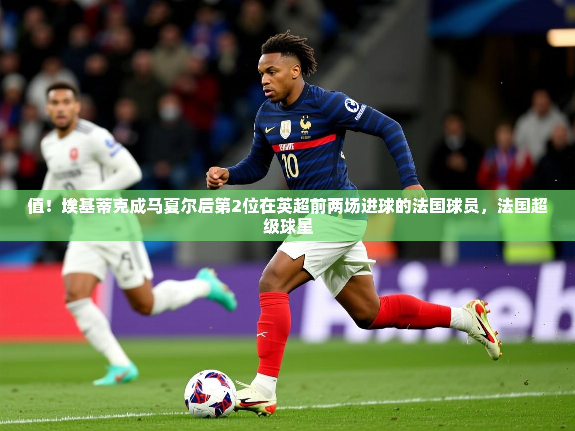 2025云开体育app网页版入口值！埃基蒂克成马夏尔后第2位在英超前两场进球的法国球员，法国超级球星  第1张