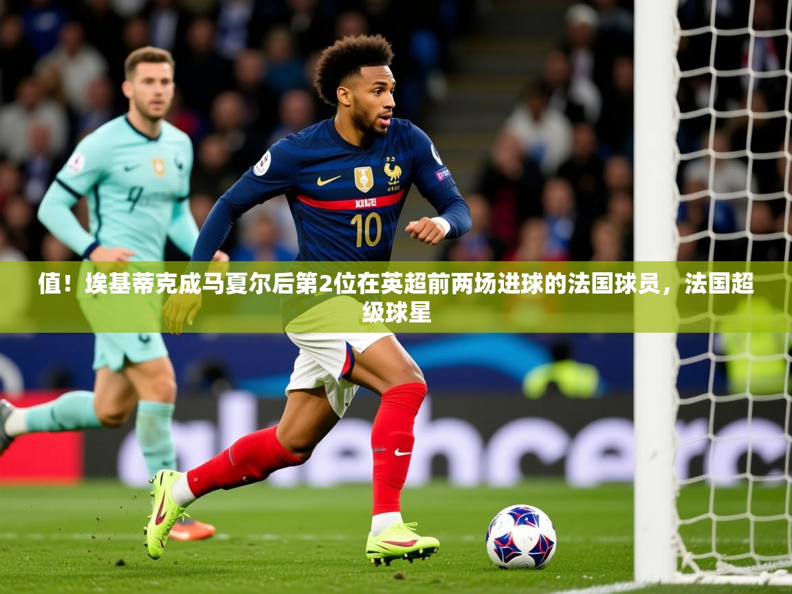 2025云开体育app网页版入口值！埃基蒂克成马夏尔后第2位在英超前两场进球的法国球员，法国超级球星  第4张