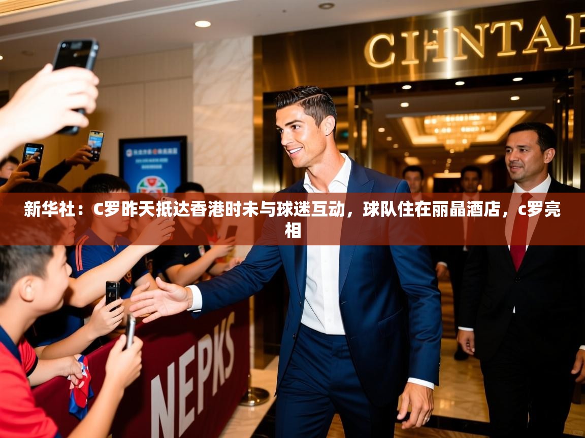 2025开云体育在线观看新华社：C罗昨天抵达香港时未与球迷互动，球队住在丽晶酒店，c罗亮相  第2张