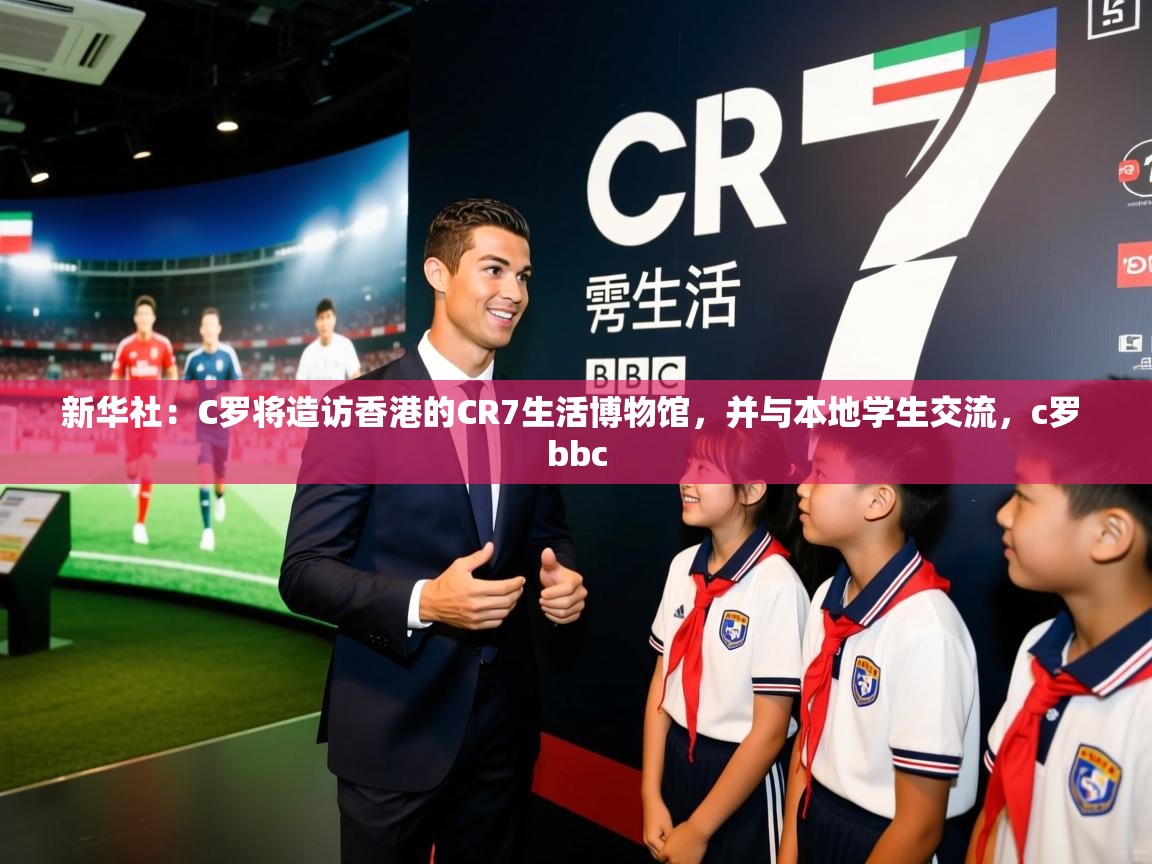 2025开云体育app优惠新华社：C罗将造访香港的CR7生活博物馆，并与本地学生交流，c罗 bbc  第1张