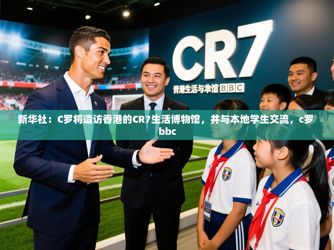 2025开云体育app优惠新华社：C罗将造访香港的CR7生活博物馆，并与本地学生交流，c罗 bbc  第3张