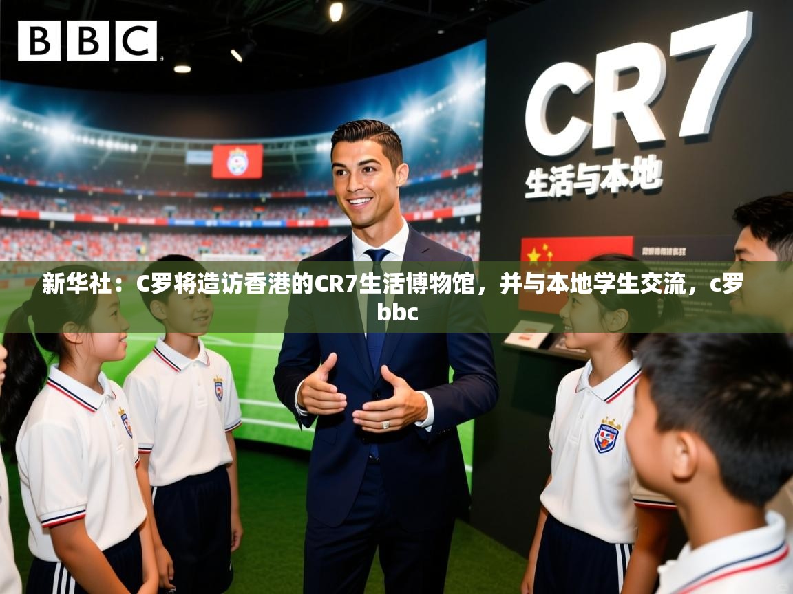 2025开云体育app优惠新华社：C罗将造访香港的CR7生活博物馆，并与本地学生交流，c罗 bbc  第4张