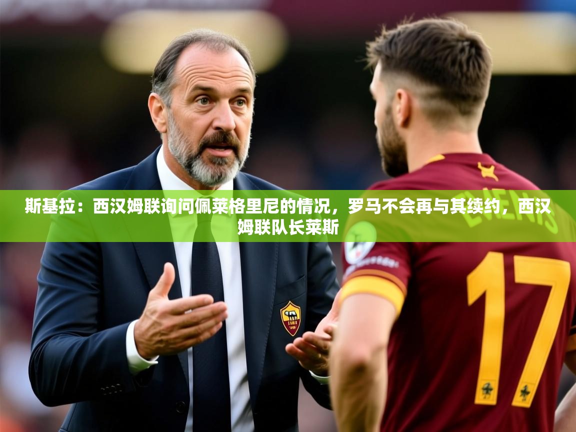 2025开云体育注册斯基拉：西汉姆联询问佩莱格里尼的情况，罗马不会再与其续约，西汉姆联队长莱斯  第3张