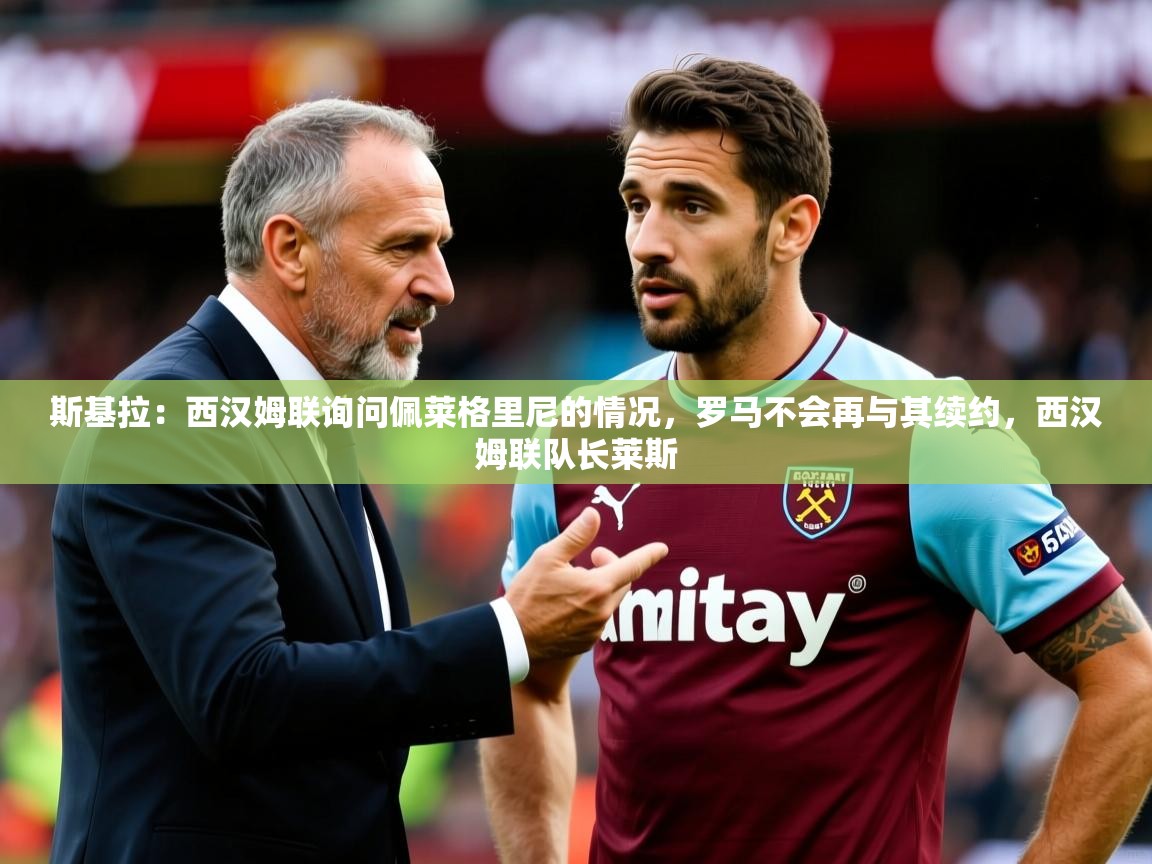 2025开云体育注册斯基拉：西汉姆联询问佩莱格里尼的情况，罗马不会再与其续约，西汉姆联队长莱斯  第4张