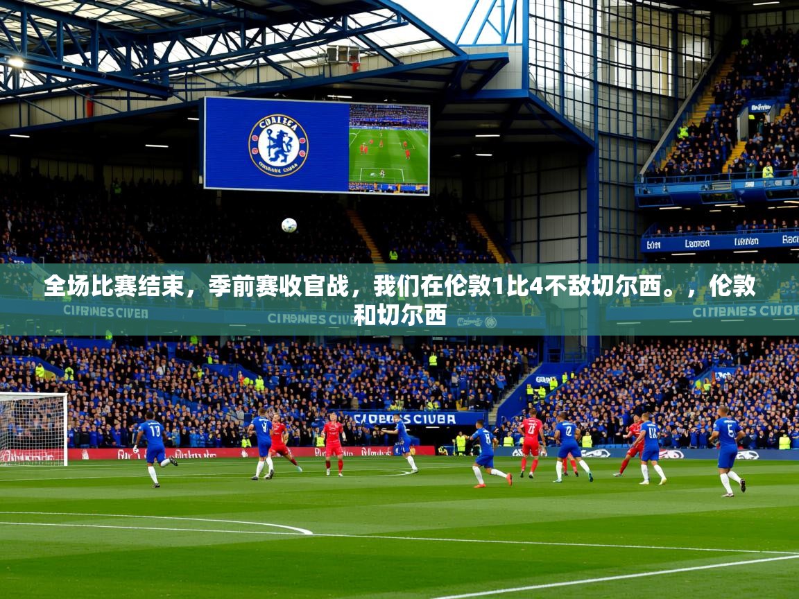 2025开云体育在线观看全场比赛结束，季前赛收官战，我们在伦敦1比4不敌切尔西。，伦敦和切尔西  第2张