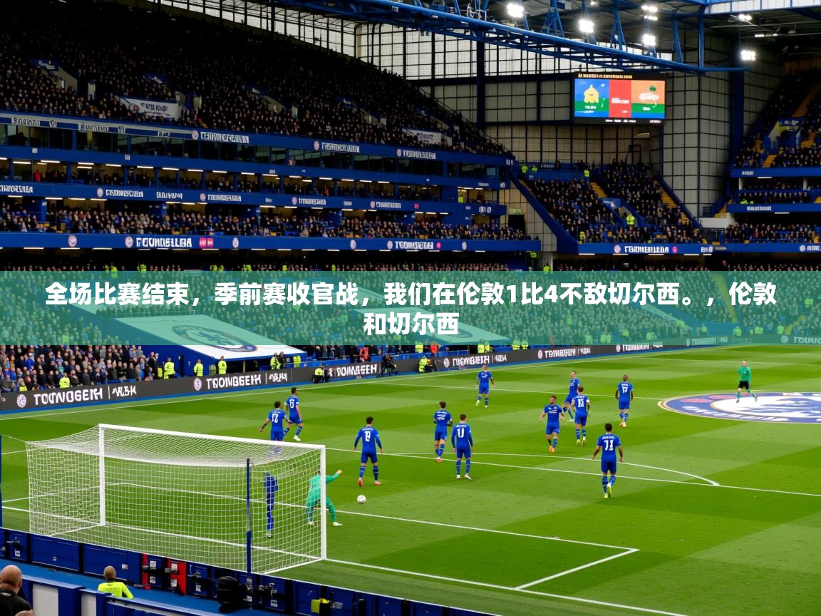 2025开云体育在线观看全场比赛结束，季前赛收官战，我们在伦敦1比4不敌切尔西。，伦敦和切尔西  第4张