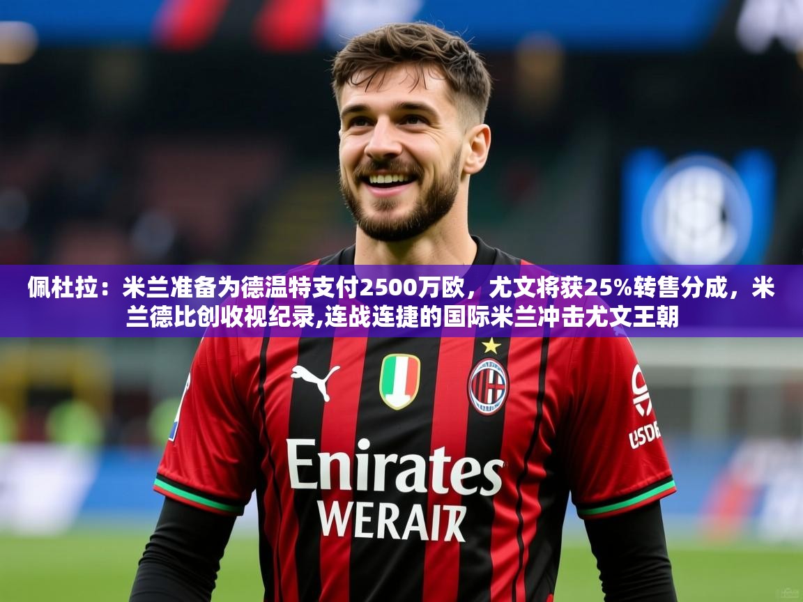 2025云开体育app网页版入口佩杜拉：米兰准备为德温特支付2500万欧，尤文将获25%转售分成，米兰德比创收视纪录,连战连捷的国际米兰冲击尤文王朝  第1张