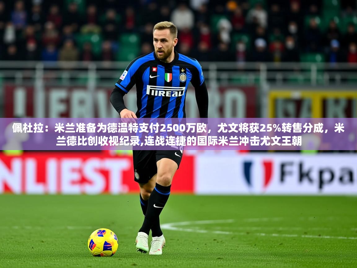 2025云开体育app网页版入口佩杜拉：米兰准备为德温特支付2500万欧，尤文将获25%转售分成，米兰德比创收视纪录,连战连捷的国际米兰冲击尤文王朝  第2张