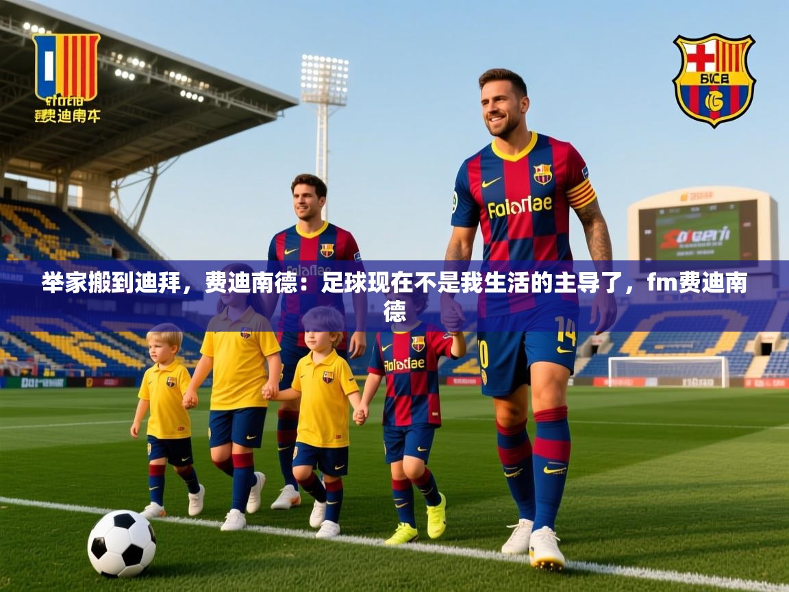 2025开云体育在线登入举家搬到迪拜,费迪南德:足球现在不是我生活的主导了,fm费迪南德 第1张