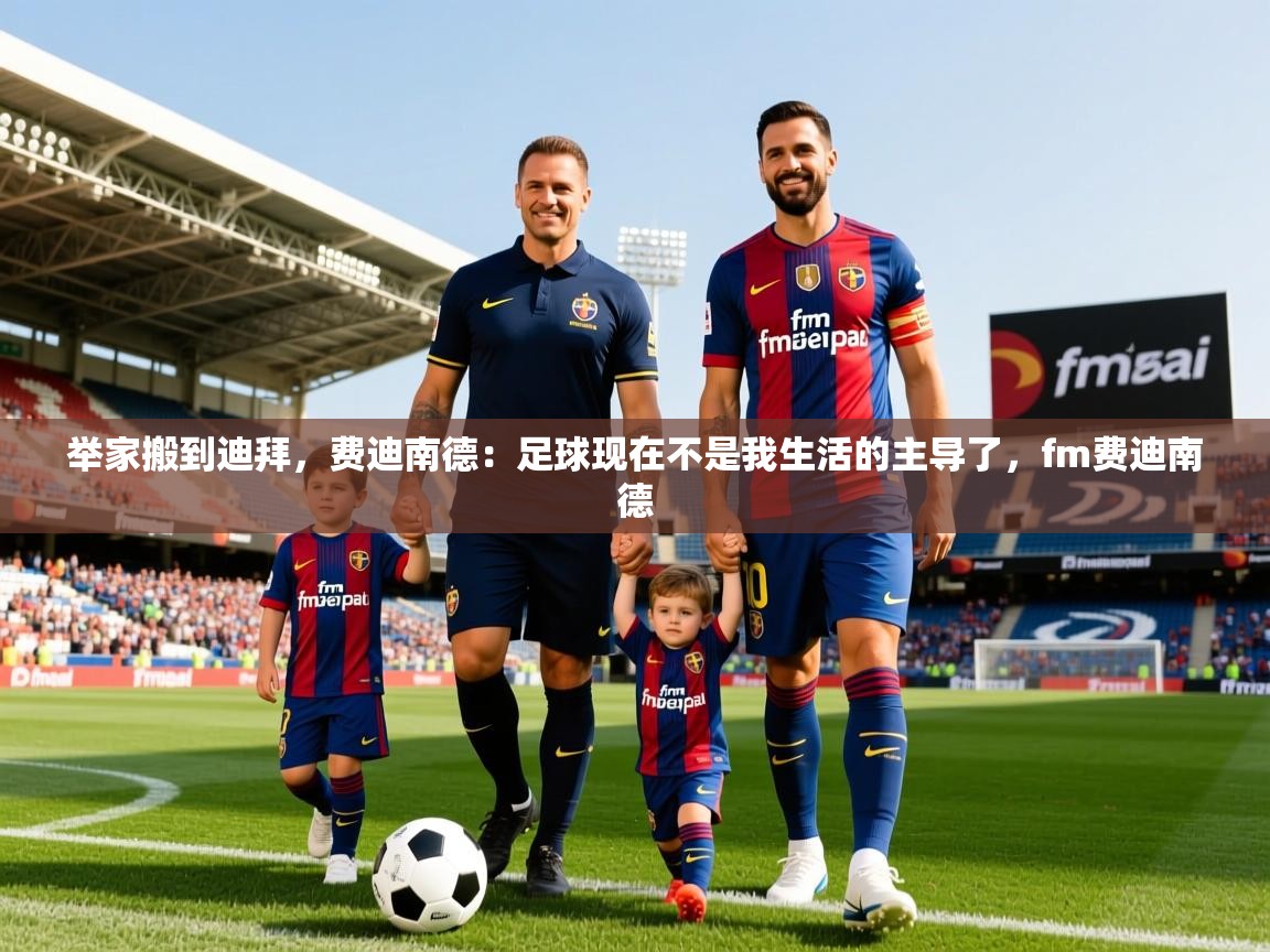 2025开云体育在线登入举家搬到迪拜,费迪南德:足球现在不是我生活的主导了,fm费迪南德 第4张