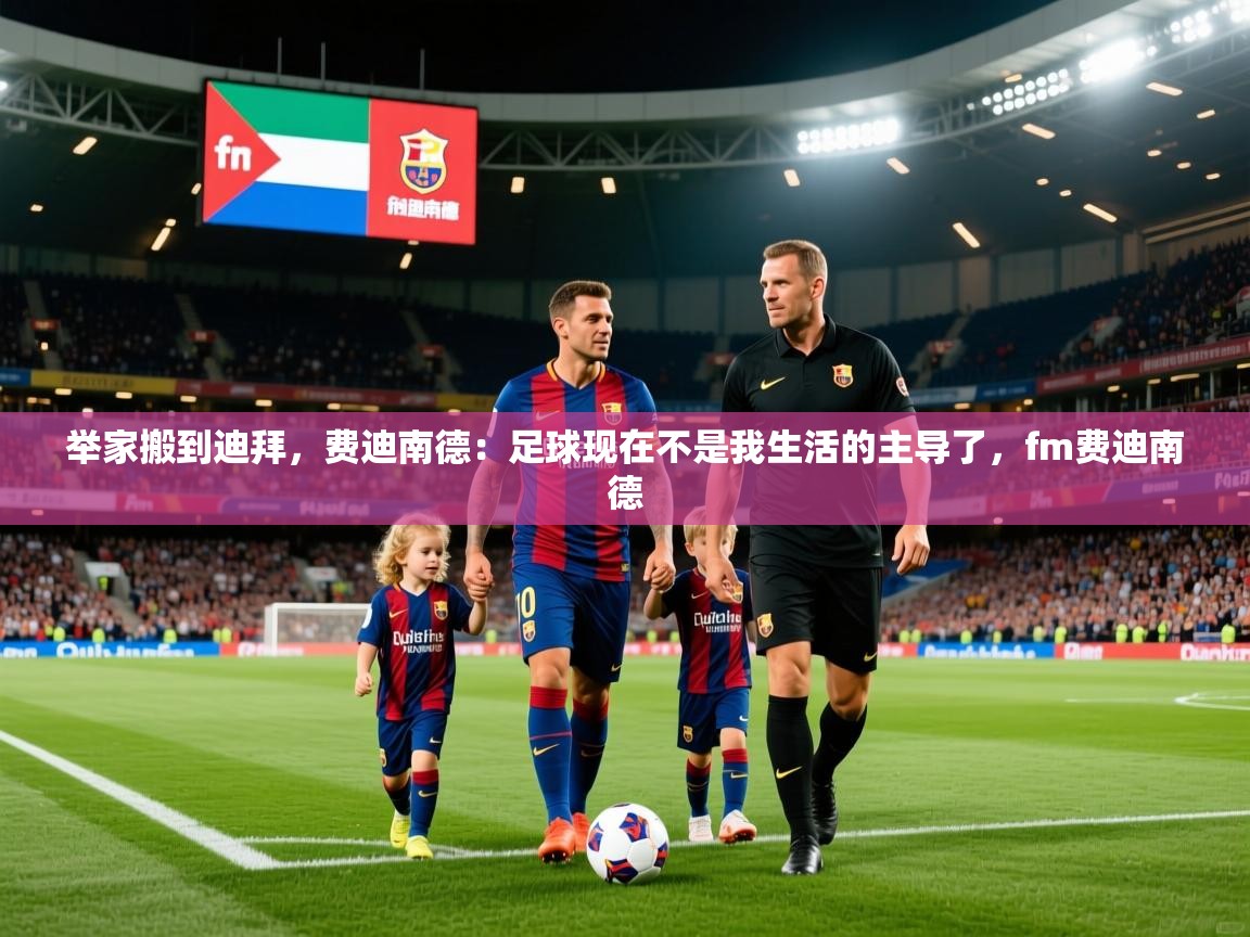 2025开云体育在线登入举家搬到迪拜,费迪南德:足球现在不是我生活的主导了,fm费迪南德 第3张