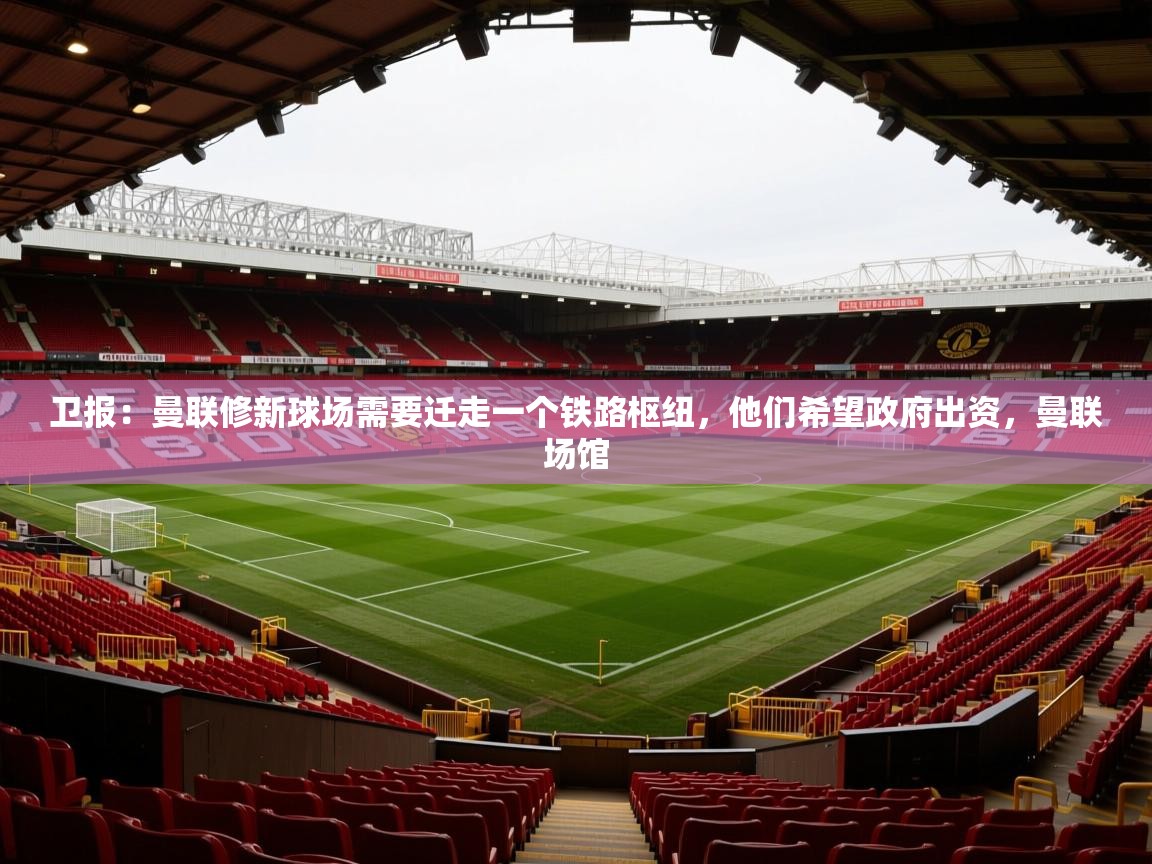 2025云开体育官网卫报:曼联修新球场需要迁走一个铁路枢纽,他们希望政府出资,曼联场馆 第1张