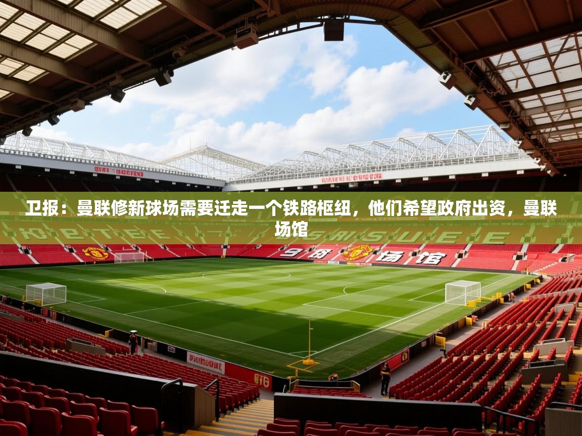 2025云开体育官网卫报:曼联修新球场需要迁走一个铁路枢纽,他们希望政府出资,曼联场馆 第3张