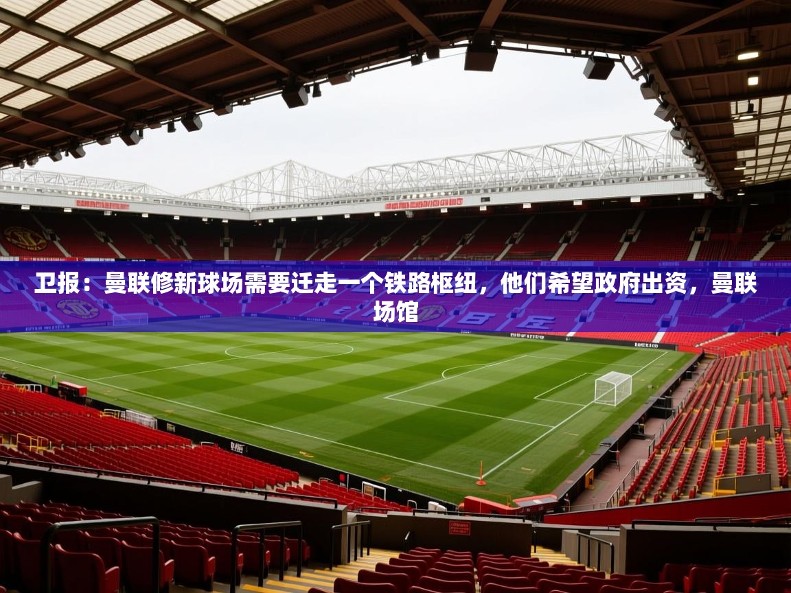 2025云开体育官网卫报:曼联修新球场需要迁走一个铁路枢纽,他们希望政府出资,曼联场馆 第2张