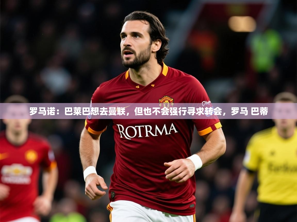 2025开云体育在线登入罗马诺:巴莱巴想去曼联,但也不会强行寻求转会,罗马 巴蒂 第1张