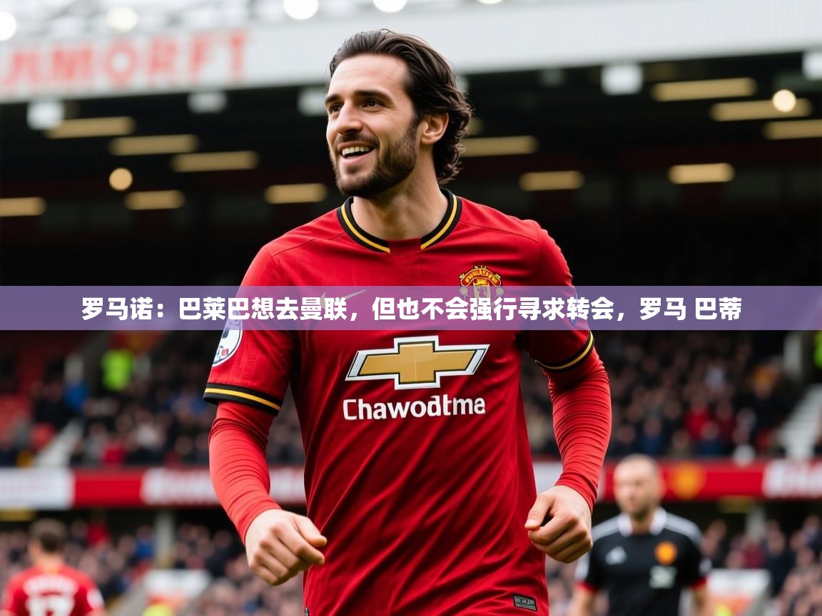 2025开云体育在线登入罗马诺:巴莱巴想去曼联,但也不会强行寻求转会,罗马 巴蒂 第3张