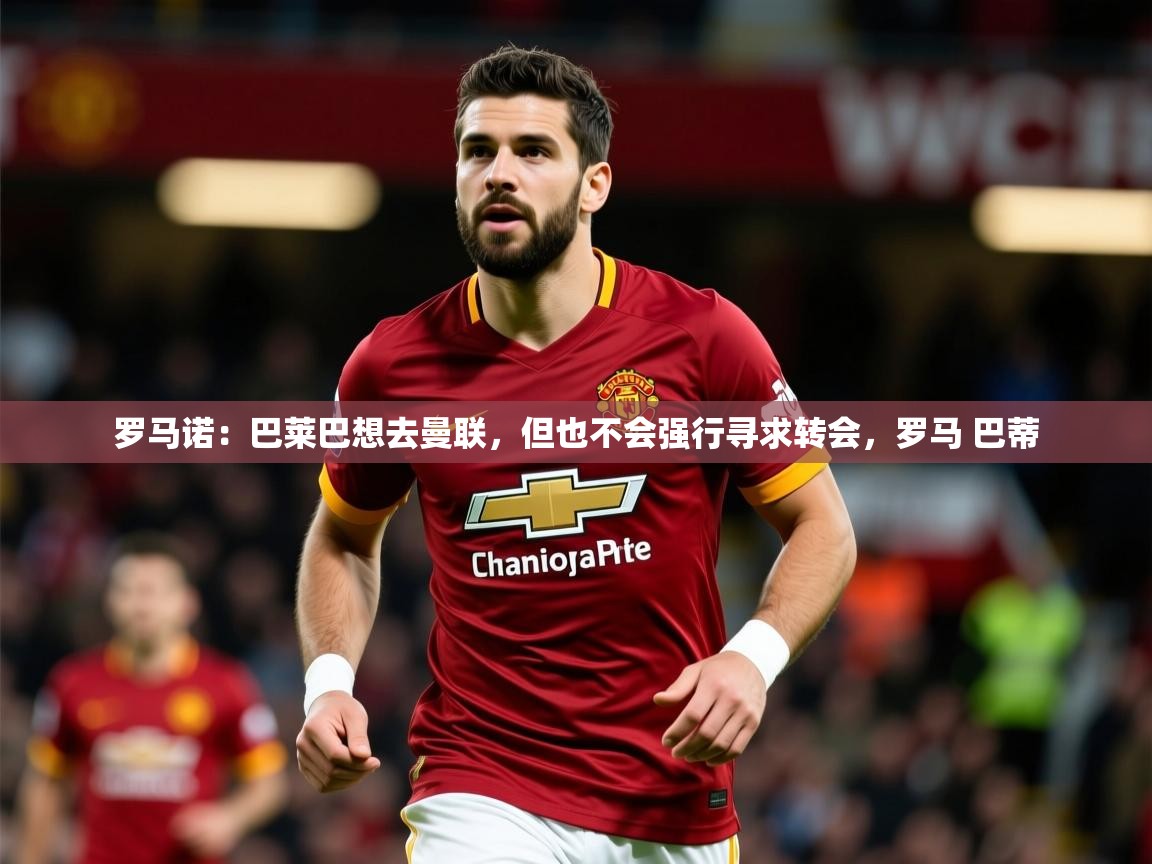 2025开云体育在线登入罗马诺:巴莱巴想去曼联,但也不会强行寻求转会,罗马 巴蒂 第4张