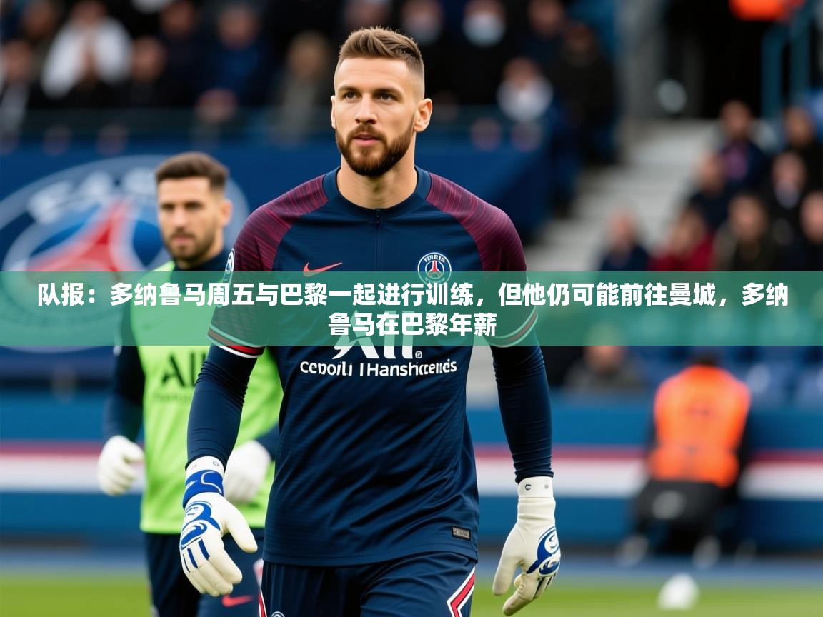 2025开云体育在线队报:多纳鲁马周五与巴黎一起进行训练,但他仍可能前往曼城,多纳鲁马在巴黎年薪 第2张
