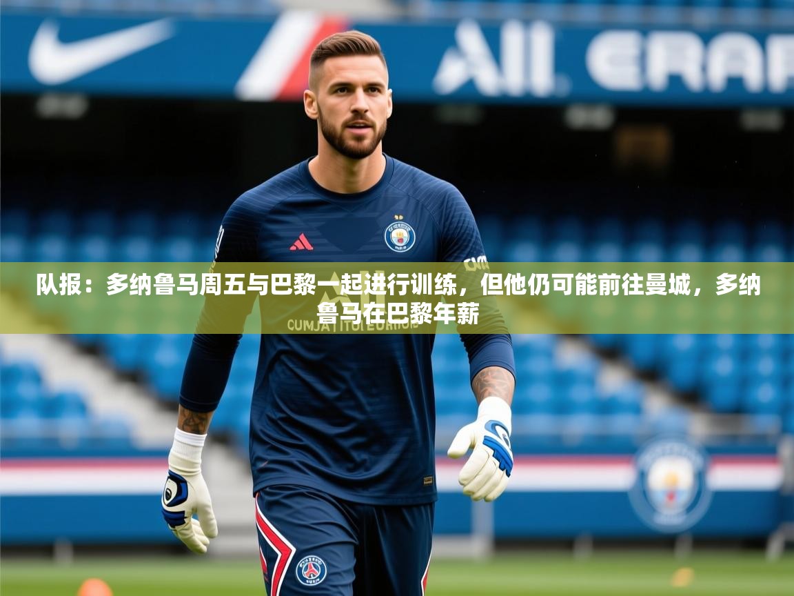 2025开云体育在线队报:多纳鲁马周五与巴黎一起进行训练,但他仍可能前往曼城,多纳鲁马在巴黎年薪 第3张